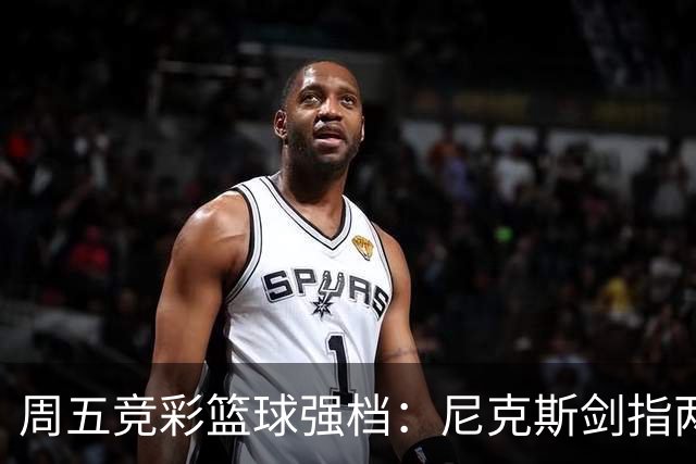 周五竞彩篮球强档：尼克斯剑指两连胜 马刺主场绝地反击