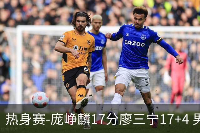 热身赛-庞峥麟17分廖三宁17+4 男篮遭FMP拉德尼基绝杀