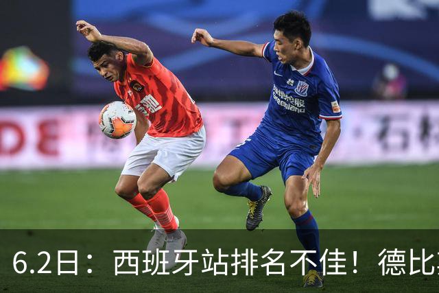 6.2日：西班牙站排名不佳！德比斯谨慎解释，网友暖心安慰