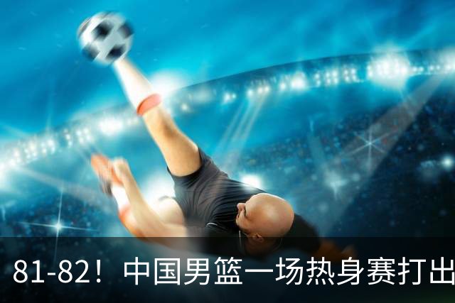 81-82！中国男篮一场热身赛打出3个答案：李弘权必须留，这两人真该走了